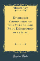 Études sur l''Administration de la Ville de Paris Et du Département de la Seine (Classic Reprint)