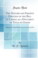 The History and Present Position of the Bill of Lading as a Document of Title to Goods: Being the Yorke Prize Essay for the Year 1913 (Classic Reprint)