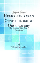 Heligoland as an Ornithological Observatory: The Result of Fifty Years'' Experience (Classic Reprint)