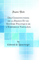 Des Constitutions de la France Et du Système Politique de l''Empereur Napoléon (Classic Reprint)