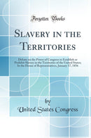 Slavery in the Territories: Debate on the Power of Congress to Establish or Prohibit Slavery in the Territories of the United States; In the House of Representatives, January 17, 1856 (Classic Reprint)