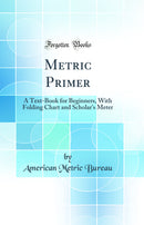 Metric Primer: A Text-Book for Beginners, With Folding Chart and Scholar''s Meter (Classic Reprint)