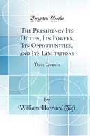 The Presidency Its Duties, Its Powers, Its Opportunities, and Its Limitations: Three Lectures (Classic Reprint)