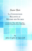 La Convention Relative au Régime des Sucres: Conclue le 5 Mars 1902 à Bruxelles; Annotée d''Après les Pièces Officielles (Classic Reprint)