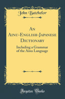 An Ainu-English-Japanese Dictionary: Including a Grammar of the Ainu Language (Classic Reprint)