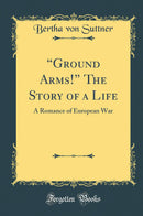 “Ground Arms!” The Story of a Life: A Romance of European War (Classic Reprint)