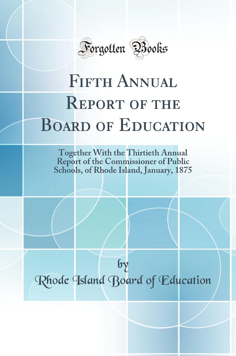 Fifth Annual Report of the Board of Education: Together With the Thirtieth Annual Report of the Commissioner of Public Schools, of Rhode Island, January, 1875 (Classic Reprint)
