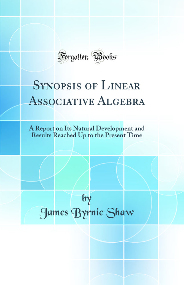 Synopsis of Linear Associative Algebra: A Report on Its Natural Development and Results Reached Up to the Present Time (Classic Reprint)