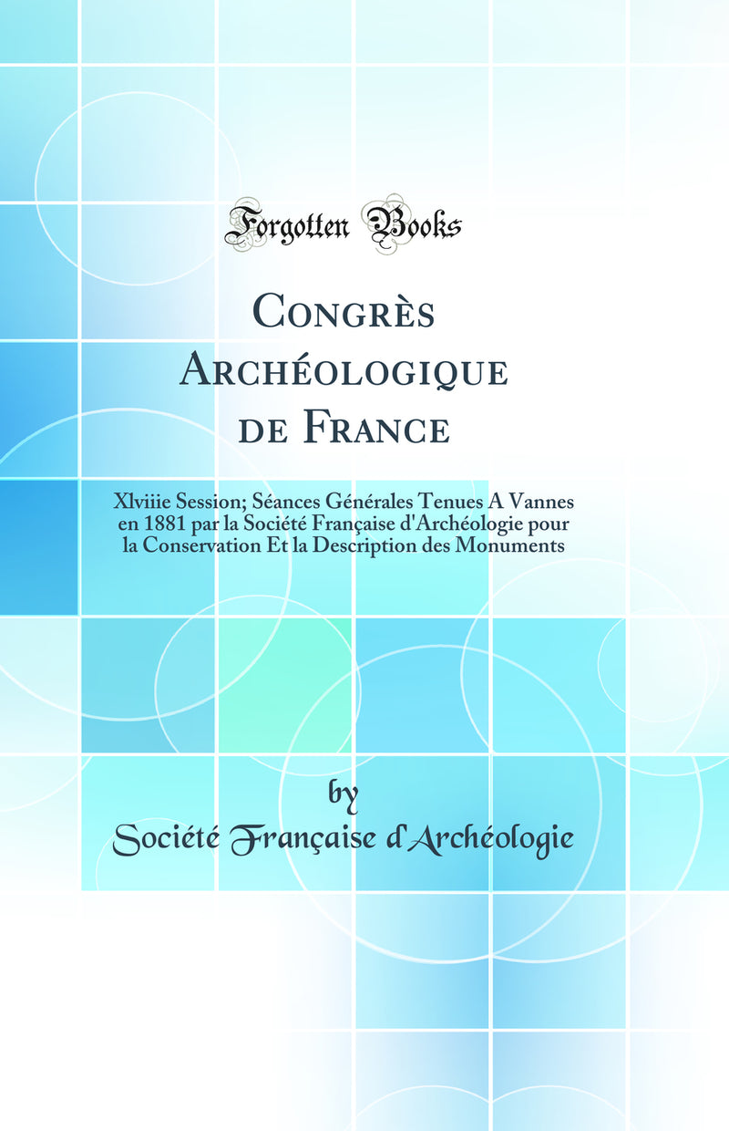 Congrès Archéologique de France: Xlviiie Session; Séances Générales Tenues A Vannes en 1881 par la Société Française d'Archéologie pour la Conservation Et la Description des Monuments (Classic Reprint)
