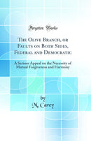 The Olive Branch, or Faults on Both Sides, Federal and Democratic: A Serious Appeal on the Necessity of Mutual Forgiveness and Harmony (Classic Reprint)