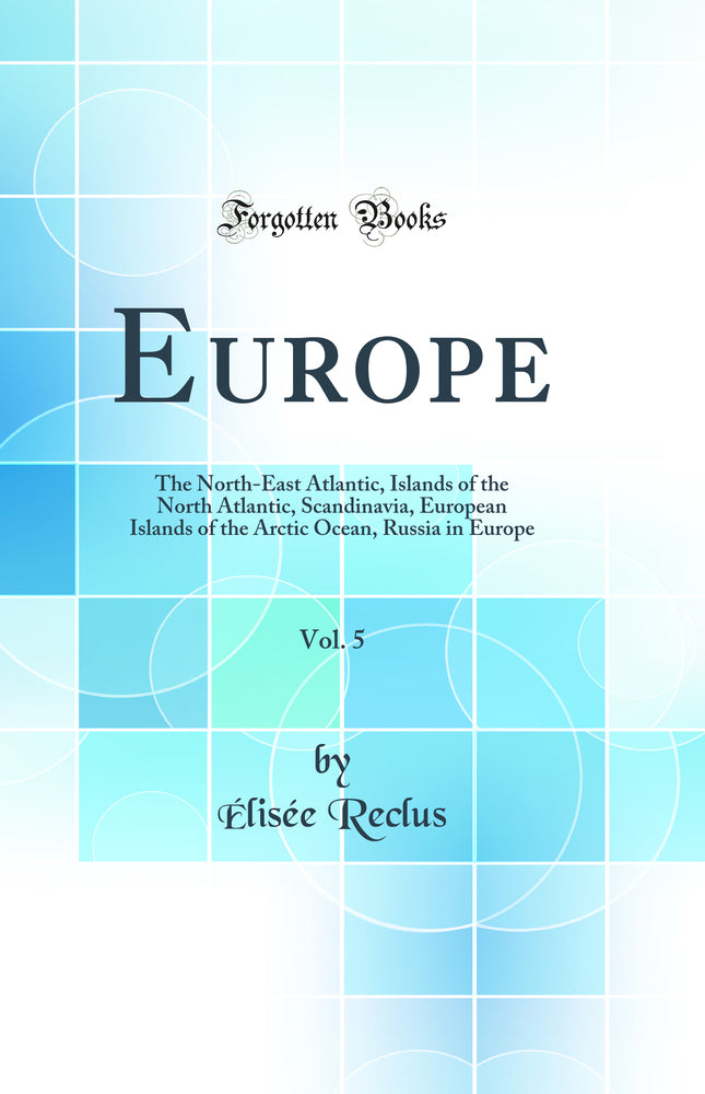 Europe, Vol. 5: The North-East Atlantic, Islands of the North Atlantic, Scandinavia, European Islands of the Arctic Ocean, Russia in Europe (Classic Reprint)