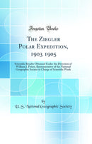 The Ziegler Polar Expedition, 1903 1905: Scientific Results Obtained Under the Direction of William J. Peters, Representative of the National Geographic Society in Charge of Scientific Work (Classic Reprint)