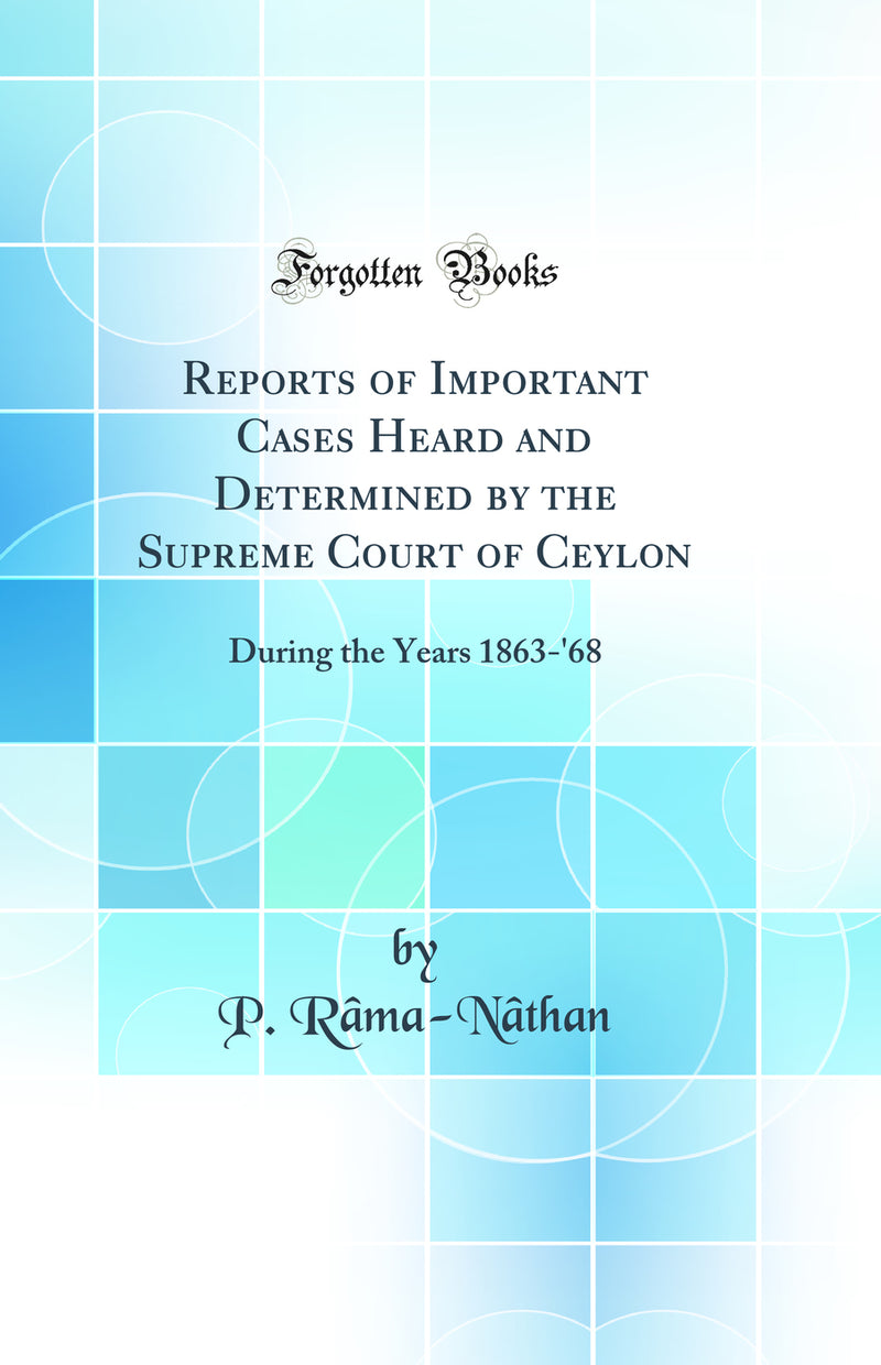 Reports of Important Cases Heard and Determined by the Supreme Court of Ceylon: During the Years 1863-''68 (Classic Reprint)
