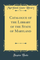 Catalogue of the Library of the State of Maryland (Classic Reprint)