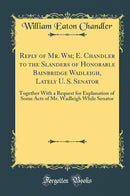 Reply of Mr. Wm; E. Chandler to the Slanders of Honorable Bainbridge Wadleigh, Lately U. S. Senator: Together With a Request for Explanation of Some Acts of Mr. Wadleigh While Senator (Classic Reprint)
