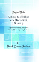 Audels Engineers and Mechanics Guide 5: A Progressive Illustrated Series With Questions-Answers Calculations, Covering Modern Engineering Practice (Classic Reprint)