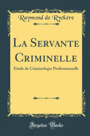 La Servante Criminelle: Étude de Criminologie Professionnelle (Classic Reprint)