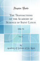 The Transactions of the Academy of Science of Saint Louis, Vol. 5: 1886-''91 (Classic Reprint)