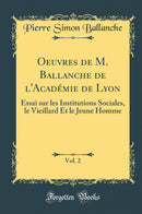 Oeuvres de M. Ballanche de l''Académie de Lyon, Vol. 2: Essai sur les Institutions Sociales, le Vieillard Et le Jeune Homme (Classic Reprint)
