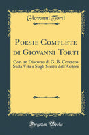 Poesie Complete di Giovanni Torti: Con un Discorso di G. B. Cereseto Sulla Vita e Sugli Scritti dell''Autore (Classic Reprint)