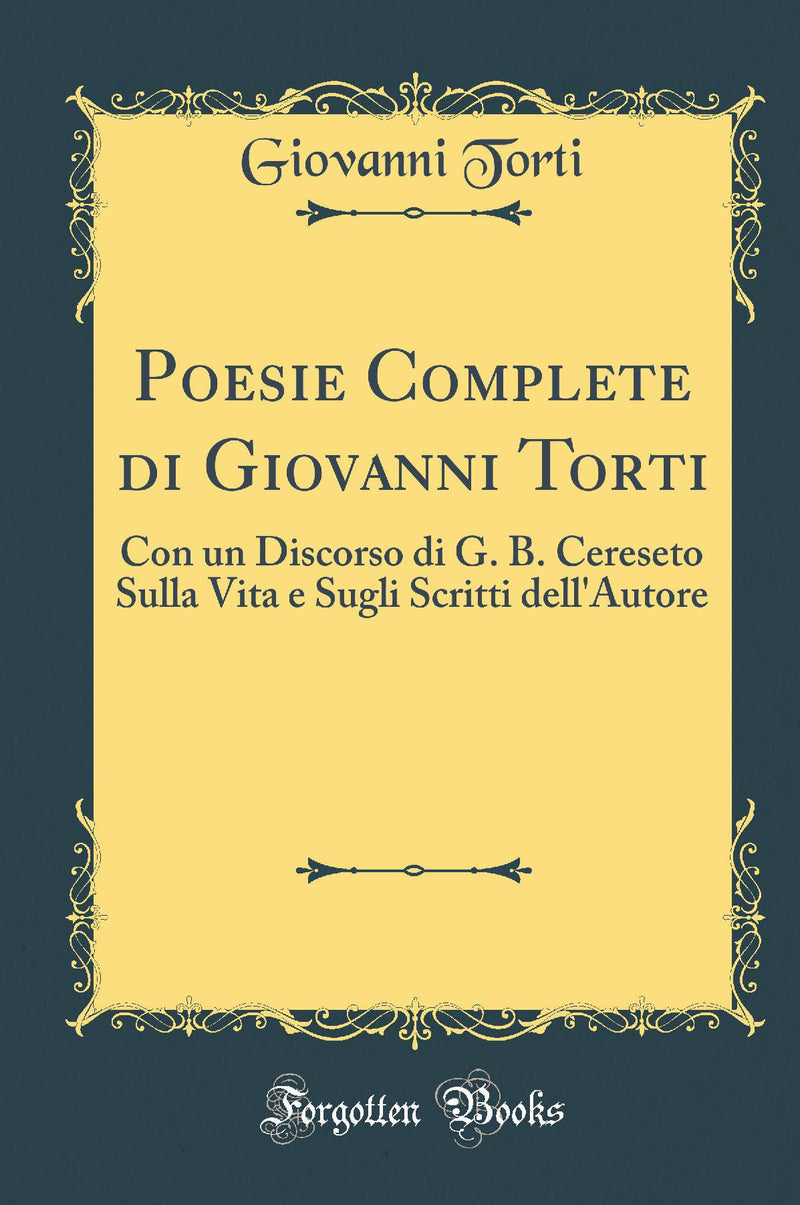 Poesie Complete di Giovanni Torti: Con un Discorso di G. B. Cereseto Sulla Vita e Sugli Scritti dell''Autore (Classic Reprint)