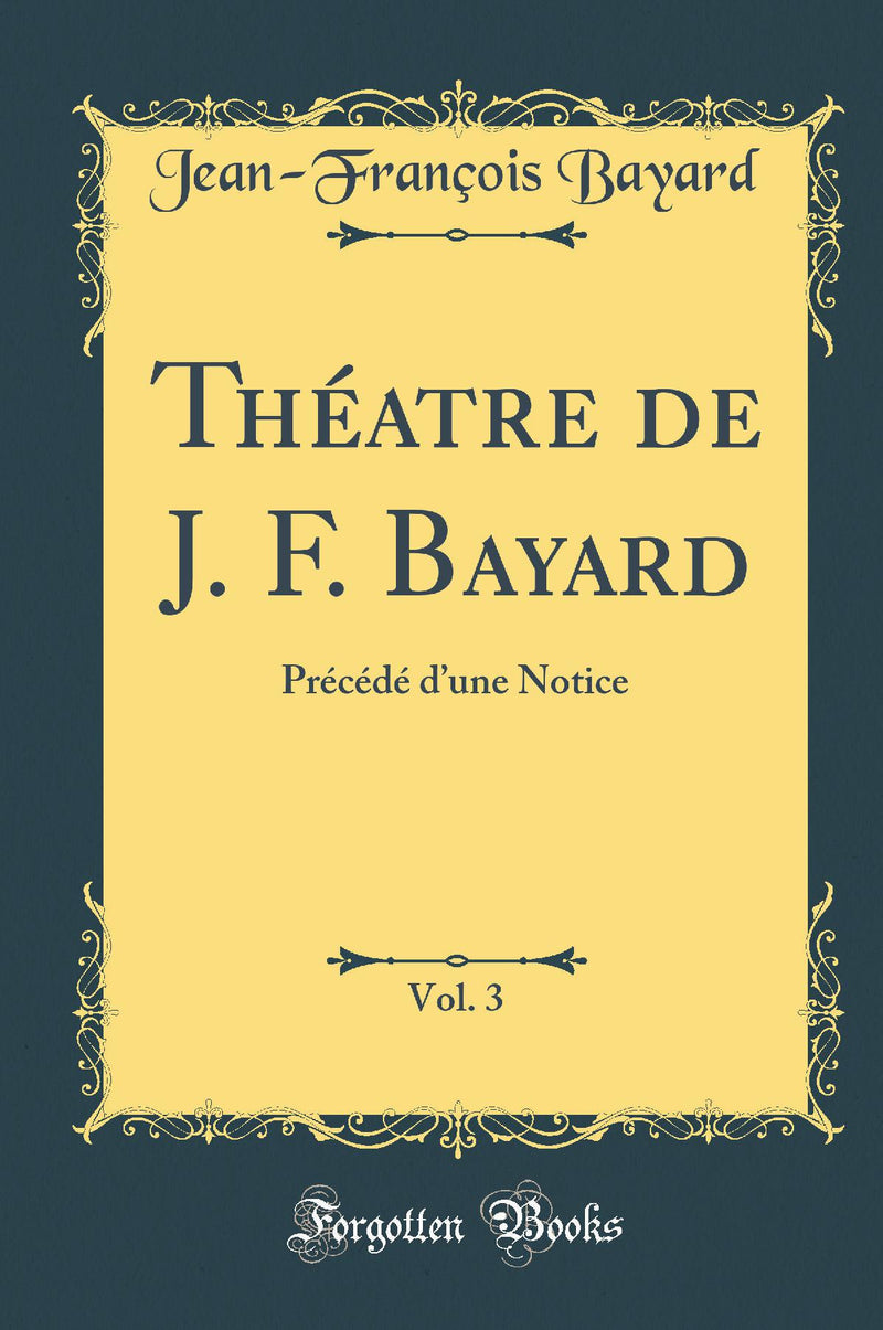 Théatre de J. F. Bayard, Vol. 3: Précédé d’une Notice (Classic Reprint)