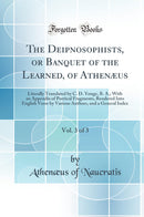 The Deipnosophists, or Banquet of the Learned, of Athenæus, Vol. 3 of 3: Literally Translated by C. D. Yonge, B. A.; With an Appendix of Poetical Fragments, Rendered Into English Verse by Various Authors, and a General Index (Classic Reprint)