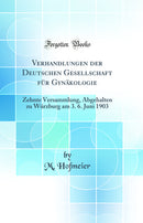 Verhandlungen der Deutschen Gesellschaft für Gynäkologie: Zehnte Versammlung, Abgehalten zu Würzburg am 3. 6. Juni 1903 (Classic Reprint)