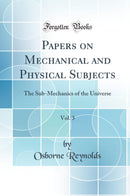 Papers on Mechanical and Physical Subjects, Vol. 3: The Sub-Mechanics of the Universe (Classic Reprint)