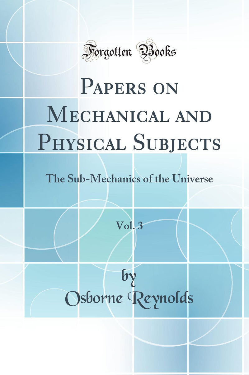 Papers on Mechanical and Physical Subjects, Vol. 3: The Sub-Mechanics of the Universe (Classic Reprint)