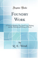 Foundry Work: A Text on Molding, Dry-Sand Core-Making, and the Melting and Mixing of Metals (Classic Reprint)
