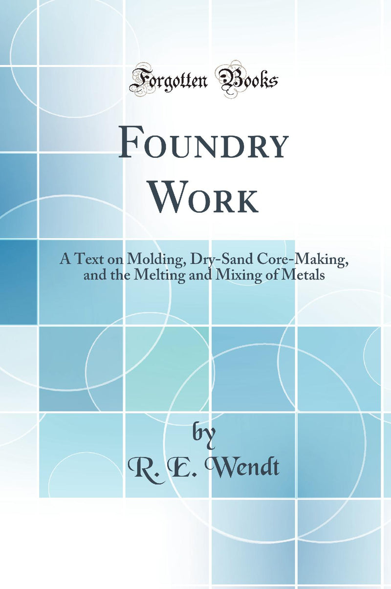 Foundry Work: A Text on Molding, Dry-Sand Core-Making, and the Melting and Mixing of Metals (Classic Reprint)