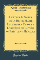 Lettres Inédites de la Reine Marie Leckzinska Et de la Duchesse de Luynes au Président Hénault (Classic Reprint)