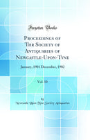 Proceedings of Thr Society of Antiquaries of Newcastle-Upon-Tyne, Vol. 10: January, 1901 December, 1902 (Classic Reprint)
