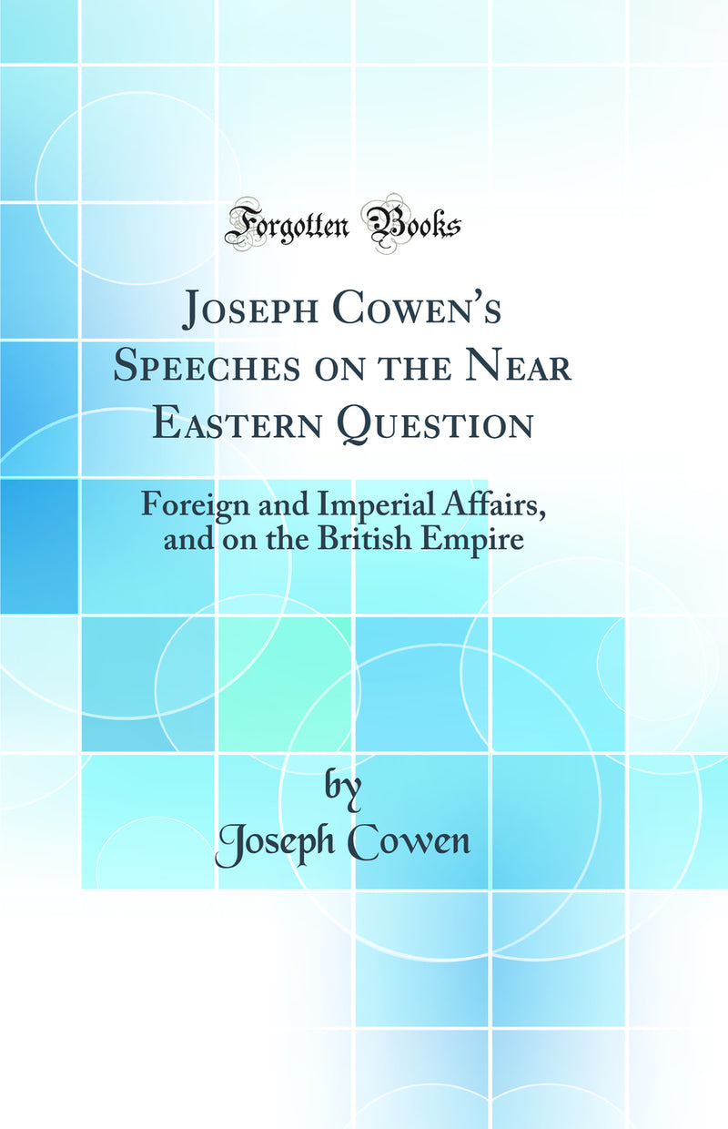 Joseph Cowen''s Speeches on the Near Eastern Question: Foreign and Imperial Affairs, and on the British Empire (Classic Reprint)