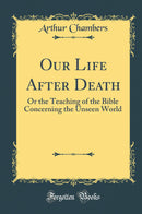 Our Life After Death: Or the Teaching of the Bible Concerning the Unseen World (Classic Reprint)
