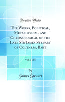 The Works, Political, Metaphysical, and Chronological of the Late Sir James Steuart of Coltness, Bart, Vol. 3 of 6 (Classic Reprint)