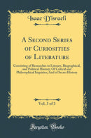 A Second Series of Curiosities of Literature, Vol. 3 of 3: Consisting of Researches in Literary, Biographical, and Political History; Of Critical and Philosophical Inquiries; And of Secret History (Classic Reprint)