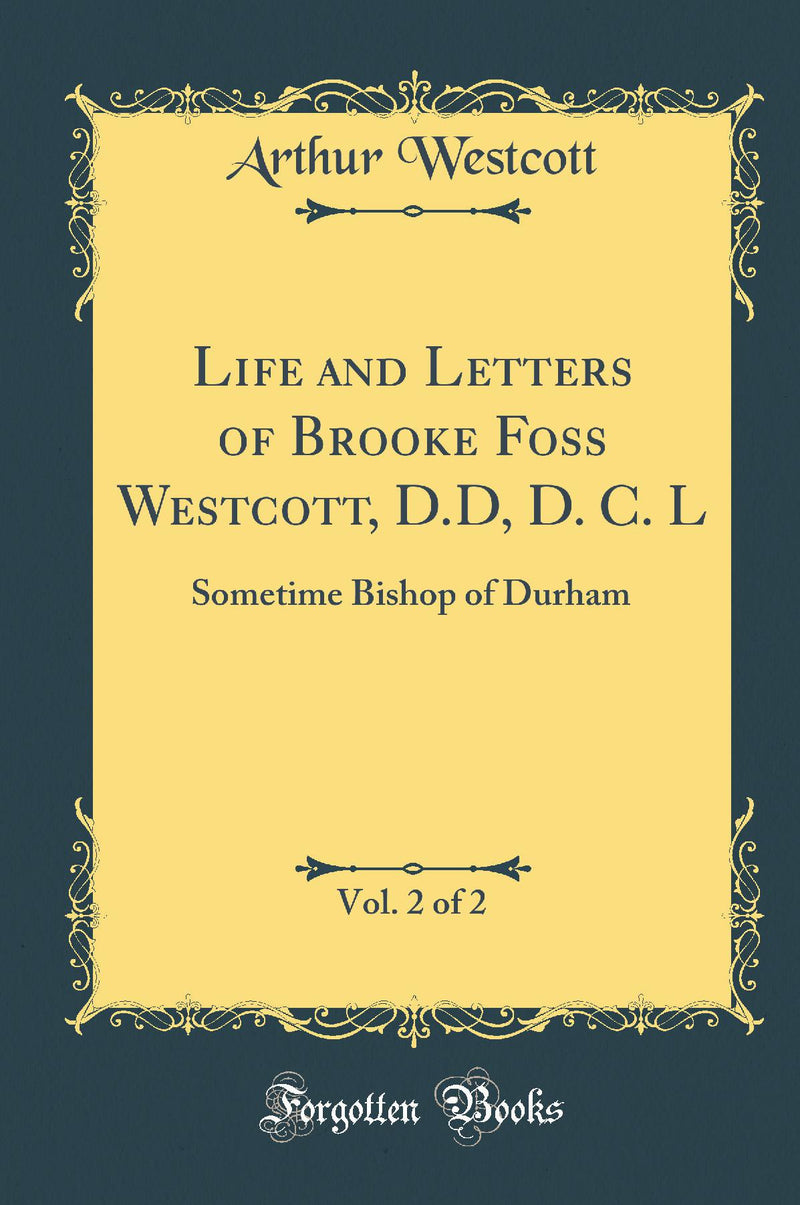 Life and Letters of Brooke Foss Westcott, D.D, D. C. L, Vol. 2 of 2: Sometime Bishop of Durham (Classic Reprint)