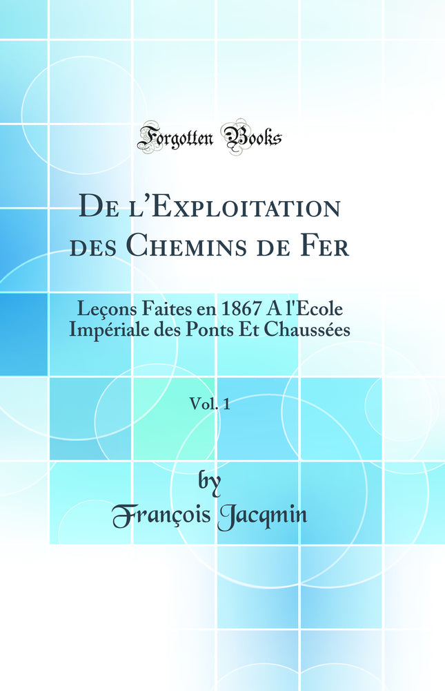 De l''Exploitation des Chemins de Fer, Vol. 1: Leçons Faites en 1867 A l''École Impériale des Ponts Et Chaussées (Classic Reprint)