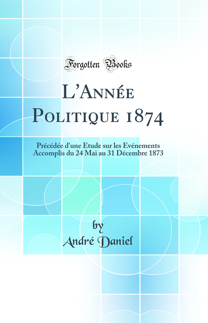 L''Année Politique 1874: Précédée d''une Étude sur les Événements Accomplis du 24 Mai au 31 Décembre 1873 (Classic Reprint)
