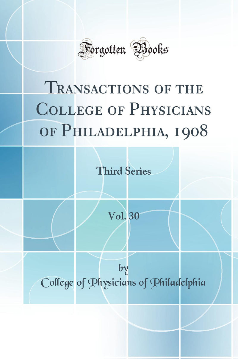 Transactions of the College of Physicians of Philadelphia, 1908, Vol. 30: Third Series (Classic Reprint)