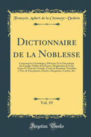 Dictionnaire de la Noblesse, Vol. 19: Contenant les Généalogies, l''Histoire Et la Chronologie des Familles Nobles de la France, l''Explication de Leurs Armes Et l''État des Grandes Terres de Royaume, Possédées à Titre de Principautés, Duchés, Marqui