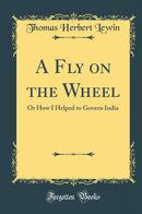 A Fly on the Wheel: Or How I Helped to Govern India (Classic Reprint)