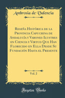 Reseña Histórica de la Provincia Capuchina de Andalucía y Varones Ilustres en Ciencia y Virtud Que Han Florecido en Ella Desde Su Fundación Hasta el Presente, Vol. 2 (Classic Reprint)