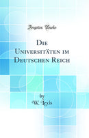 Die Universitäten im Deutschen Reich (Classic Reprint)