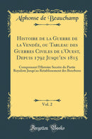 Histoire de la Guerre de la Vendée, ou Tableau des Guerres Civiles de l''Ouest, Depuis 1792 Jusqu''en 1815, Vol. 2: Comprenant l''Histoire Secrète du Partie Royaliste Jusqu''au Rétablissement des Bourbons (Classic Reprint)