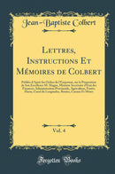 Lettres, Instructions Et Mémoires de Colbert, Vol. 4: Publiés d''Après les Ordres de l''Empereur, sur la Proposition de Son Excellence M. Magne, Ministre Secrétaire d''Etat des Finances; Administration Provinciale, Agriculture, Foréts, Haras, Canal du L