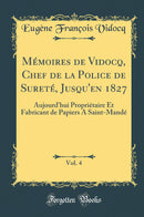 Mémoires de Vidocq, Chef de la Police de Sureté, Jusqu''en 1827, Vol. 4: Aujourd''hui Propriétaire Et Fabricant de Papiers A Saint-Mandé (Classic Reprint)