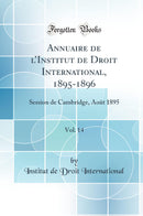 Annuaire de l’Institut de Droit International, 1895-1896, Vol. 14: Session de Cambridge, Août 1895 (Classic Reprint)